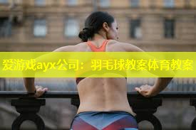 爱游戏ayx公司：羽毛球教案体育教案