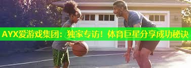 AYX爱游戏集团：独家专访！体育巨星分享成功秘诀