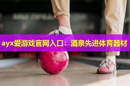 ayx爱游戏官网入口：酒泉先进体育器材