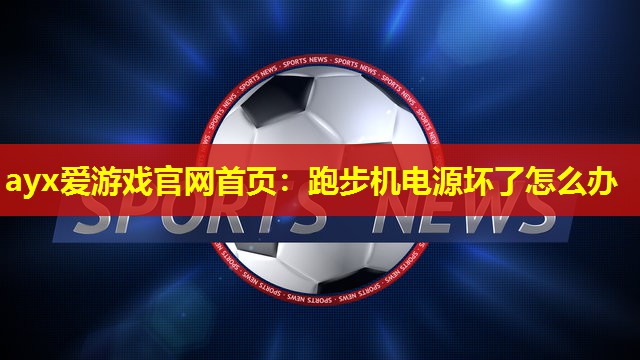 ayx爱游戏官网首页：跑步机电源坏了怎么办