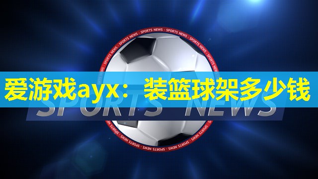 爱游戏ayx：装篮球架多少钱