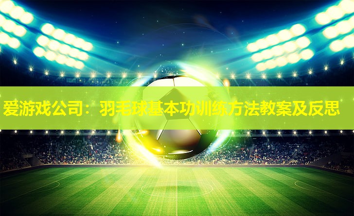 爱游戏公司：羽毛球基本功训练方法教案及反思