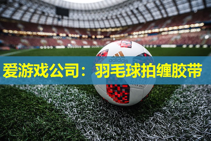 爱游戏公司：羽毛球拍缠胶带