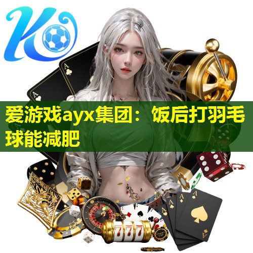 爱游戏ayx集团：饭后打羽毛球能减肥