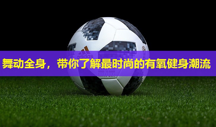 舞动全身，带你了解最时尚的有氧健身潮流