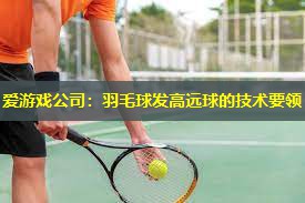 爱游戏公司：羽毛球发高远球的技术要领