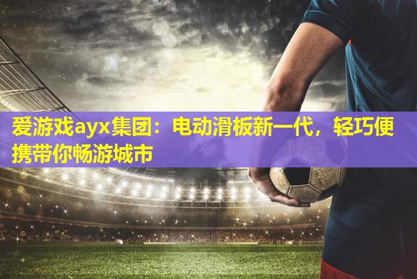 爱游戏ayx集团：电动滑板新一代，轻巧便携带你畅游城市