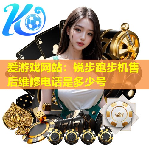 爱游戏网站：锐步跑步机售后维修电话是多少号