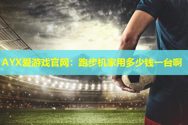 AYX爱游戏官网：跑步机家用多少钱一台啊