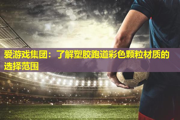 爱游戏集团：了解塑胶跑道彩色颗粒材质的选择范围