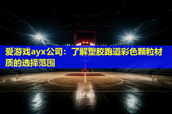爱游戏ayx公司：了解塑胶跑道彩色颗粒材质的选择范围