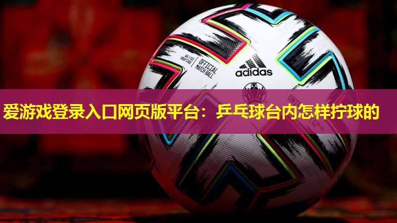 乒乓球台内怎样拧球的 乒乓球台内怎样拧球的