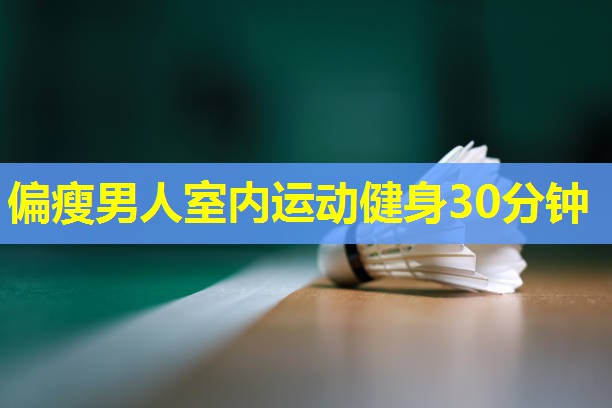 偏瘦男人室内运动健身30分钟 偏瘦男人室内运动健身30分钟