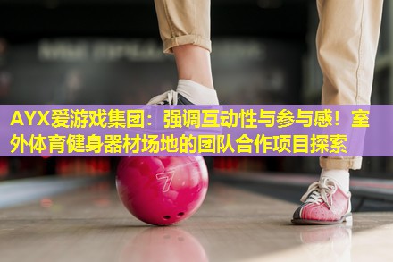 强调互动性与参与感!室外体育健身器材场地的团队合作项目探索 强调互动性与参与感!室外体育健身器材场地的团队合作项目探索