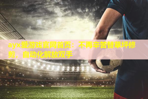 不再辛苦替草坪修剪,自动化解放双手 不再辛苦替草坪修剪,自动化解放双手