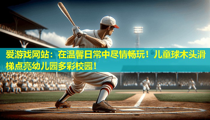 在温馨日常中尽情畅玩!儿童球木头滑梯点亮幼儿园多彩校园! 在温馨日常中尽情畅玩!儿童球木头滑梯点亮幼儿园多彩校园!