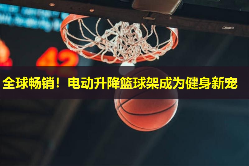 全球畅销!电动升降篮球架成为健身新宠 全球畅销!电动升降篮球架成为健身新宠
