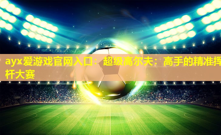超级高尔夫:高手的精准挥杆大赛 超级高尔夫:高手的精准挥杆大赛