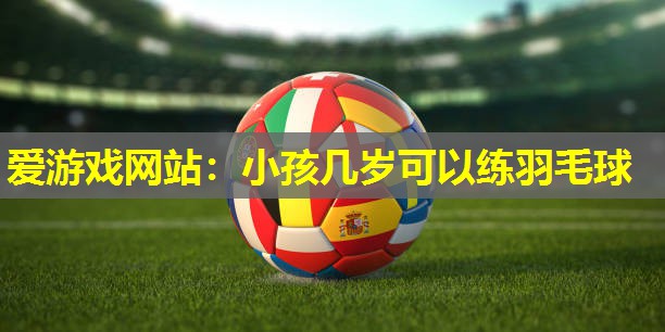 小孩几岁可以练羽毛球 小孩几岁可以练羽毛球