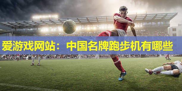 中国名牌跑步机有哪些 中国名牌跑步机有哪些