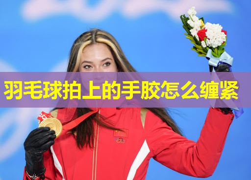 羽毛球拍上的手胶怎么缠紧 羽毛球拍上的手胶怎么缠紧