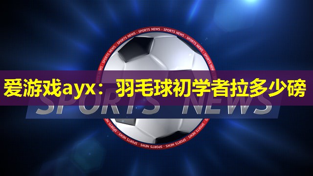 羽毛球初学者拉多少磅 羽毛球初学者拉多少磅
