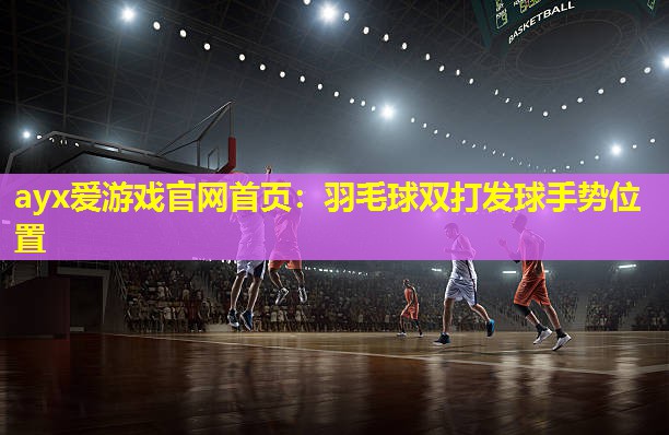 羽毛球双打发球手势位置 羽毛球双打发球手势位置
