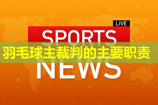 羽毛球主裁判的主要职责 羽毛球主裁判的主要职责