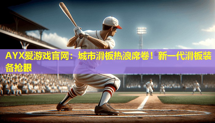 城市滑板热浪席卷!新一代滑板装备抢眼 城市滑板热浪席卷!新一代滑板装备抢眼