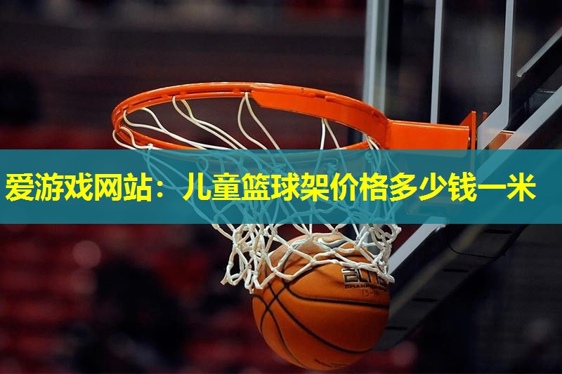 儿童篮球架价格多少钱一米 儿童篮球架价格多少钱一米