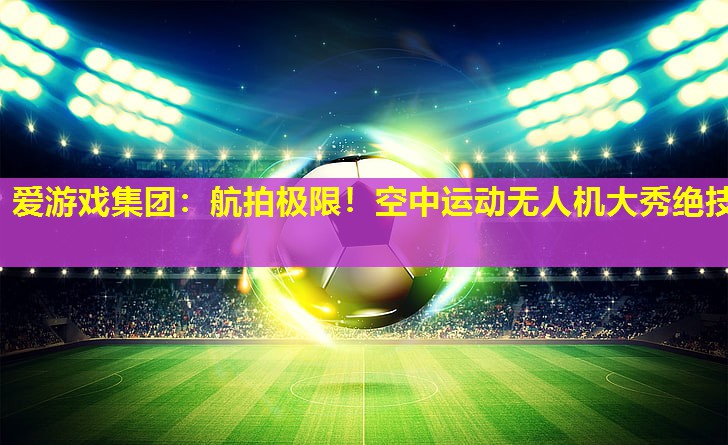 航拍极限!空中运动无人机大秀绝技 航拍极限!空中运动无人机大秀绝技