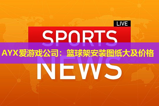 篮球架安装图纸大及价格 篮球架安装图纸大及价格