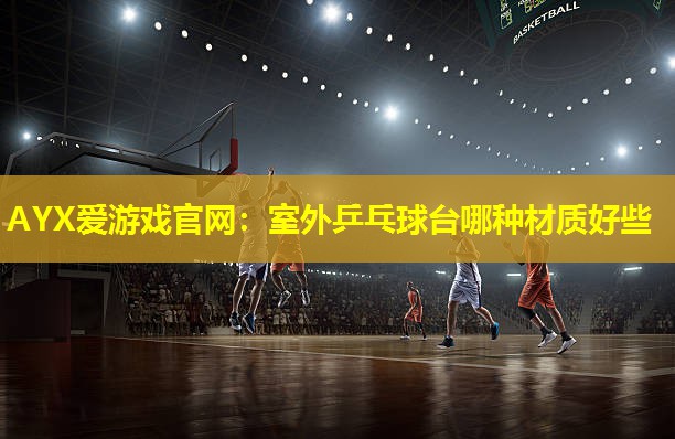 室外乒乓球台哪种材质好些 室外乒乓球台哪种材质好些