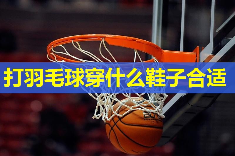 打羽毛球穿什么鞋子合适 打羽毛球穿什么鞋子合适