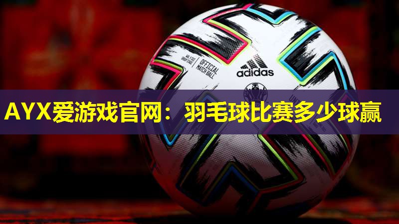 羽毛球比赛多少球赢 羽毛球比赛多少球赢