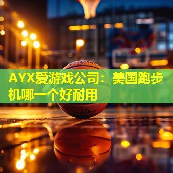 美国跑步机哪一个好耐用 美国跑步机哪一个好耐用