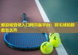 羽毛球拍胶套怎么弄 羽毛球拍胶套怎么弄