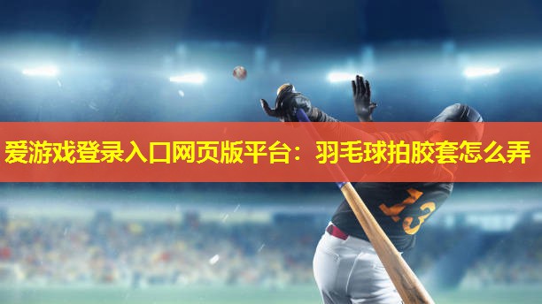 羽毛球拍胶套怎么弄 羽毛球拍胶套怎么弄