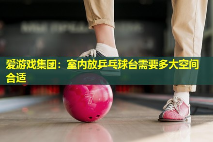 室内放乒乓球台需要多大空间合适 室内放乒乓球台需要多大空间合适