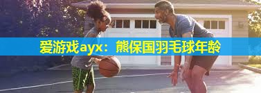 熊保国羽毛球年龄 熊保国羽毛球年龄
