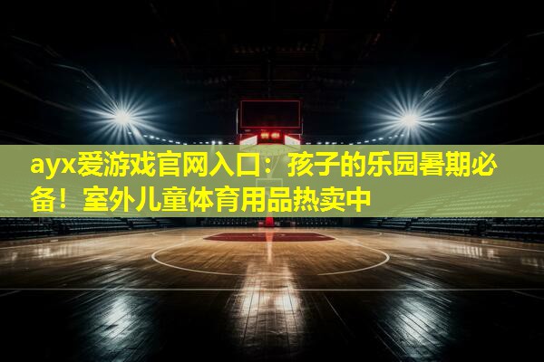 孩子的乐园暑期必备!室外儿童体育用品热卖中 孩子的乐园暑期必备!室外儿童体育用品热卖中