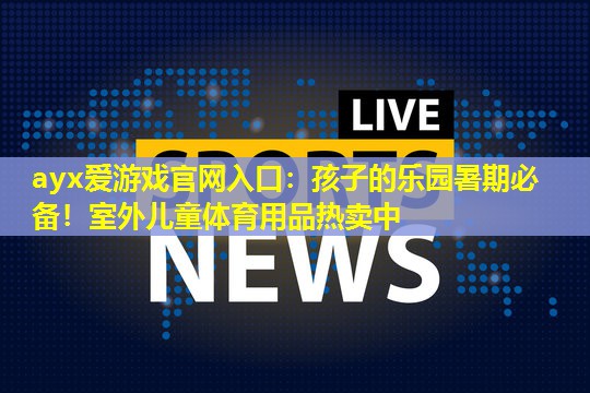 孩子的乐园暑期必备!室外儿童体育用品热卖中 孩子的乐园暑期必备!室外儿童体育用品热卖中