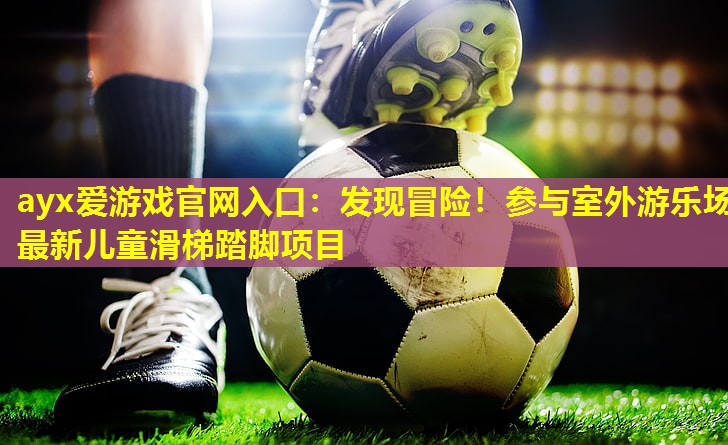 发现冒险!参与室外游乐场最新儿童滑梯踏脚项目 发现冒险!参与室外游乐场最新儿童滑梯踏脚项目