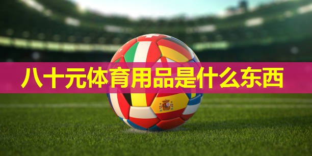 八十元体育用品是什么东西 八十元体育用品是什么东西