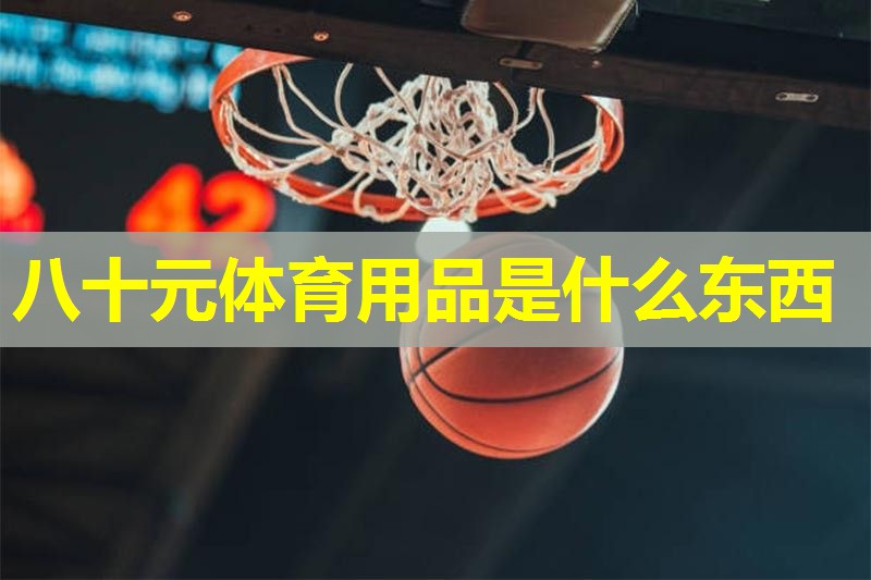 八十元体育用品是什么东西 八十元体育用品是什么东西