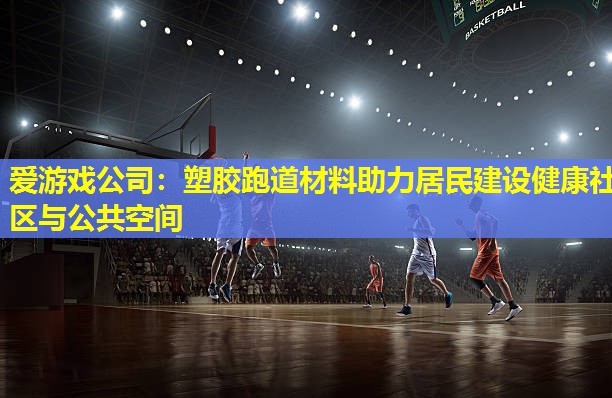 塑胶跑道材料助力居民建设健康社区与公共空间 塑胶跑道材料助力居民建设健康社区与公共空间
