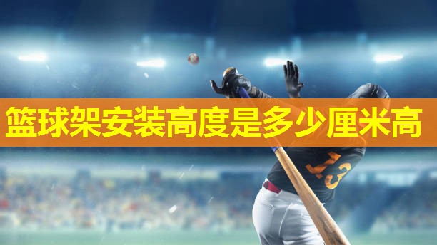 篮球架安装高度是多少厘米高 篮球架安装高度是多少厘米高
