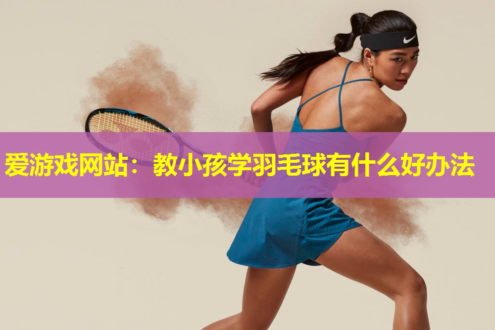 教小孩学羽毛球有什么好办法 教小孩学羽毛球有什么好办法
