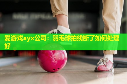 羽毛球拍线断了如何处理好 羽毛球拍线断了如何处理好