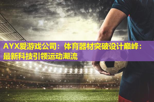 体育器材突破设计巅峰:最新科技引领运动潮流 体育器材突破设计巅峰:最新科技引领运动潮流